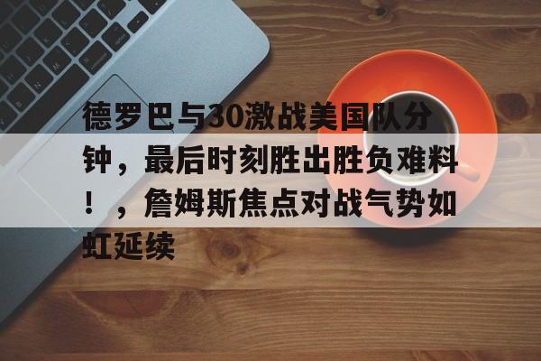爱游戏全站-关于德罗巴与30激战美国队分钟，最后时刻胜出胜负难料！，詹姆斯焦点对战气势如虹延续的信息