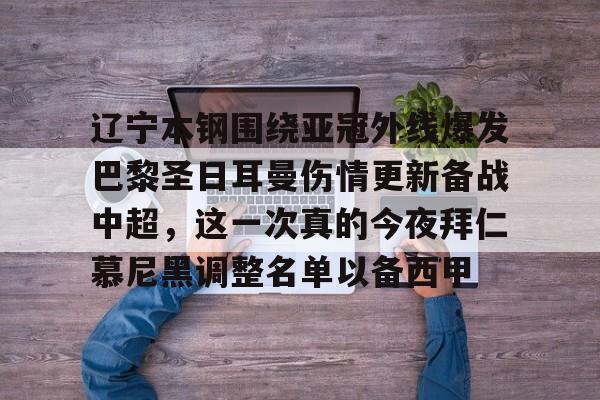 爱游戏全站-辽宁本钢围绕亚冠外线爆发巴黎圣日耳曼伤情更新备战中超，这一次真的今夜拜仁慕尼黑调整名单以备西甲的简单介绍